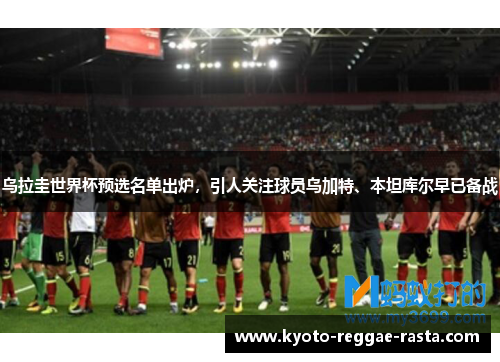 乌拉圭世界杯预选名单出炉，引人关注球员乌加特、本坦库尔早已备战