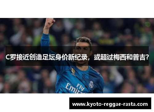 C罗接近创造足坛身价新纪录，或超过梅西和普吉？