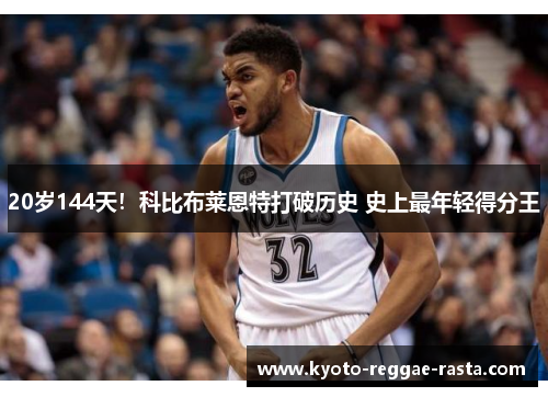 20岁144天！科比布莱恩特打破历史 史上最年轻得分王