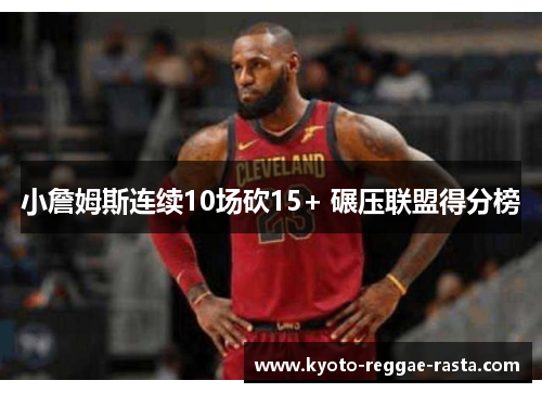 小詹姆斯连续10场砍15+ 碾压联盟得分榜